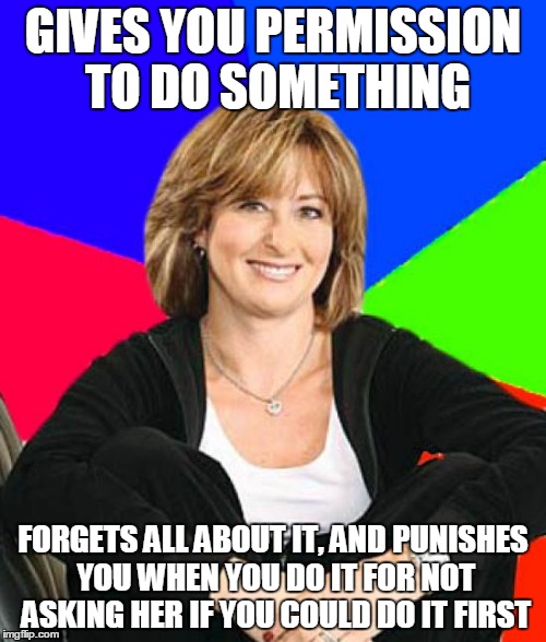 Sheltering Suburban Mom | GIVES YOU PERMISSION TO DO SOMETHING FORGETS ALL ABOUT IT, AND PUNISHES YOU WHEN YOU DO IT FOR NOT ASKING HER IF YOU COULD DO IT FIRST | image tagged in memes,sheltering suburban mom | made w/ Imgflip meme maker
