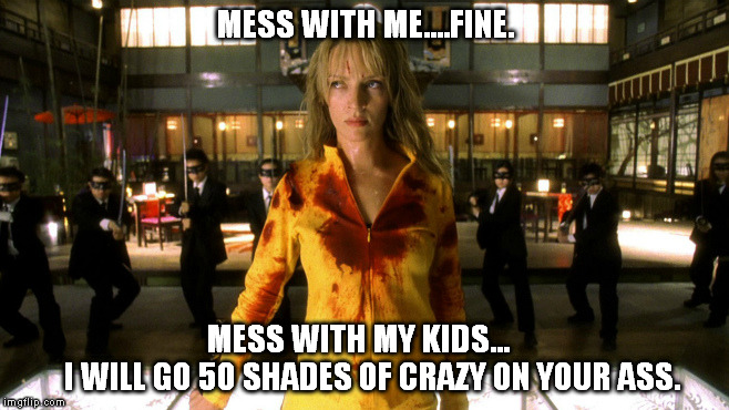 MOMMY'S RULE | MESS WITH ME....FINE. MESS WITH MY KIDS...        I WILL GO 50 SHADES OF CRAZY ON YOUR ASS. | image tagged in moms | made w/ Imgflip meme maker