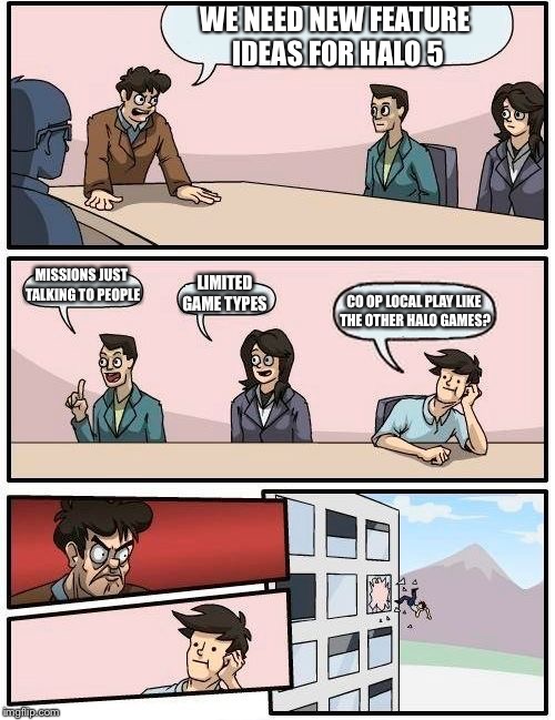 Boardroom Meeting Suggestion | WE NEED NEW FEATURE IDEAS FOR HALO 5 MISSIONS JUST TALKING TO PEOPLE LIMITED GAME TYPES CO OP LOCAL PLAY LIKE THE OTHER HALO GAMES? | image tagged in memes,boardroom meeting suggestion | made w/ Imgflip meme maker