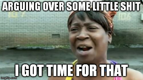 Ain't Nobody Got Time For That Meme | ARGUING OVER SOME LITTLE SHIT I GOT TIME FOR THAT | image tagged in memes,aint nobody got time for that | made w/ Imgflip meme maker