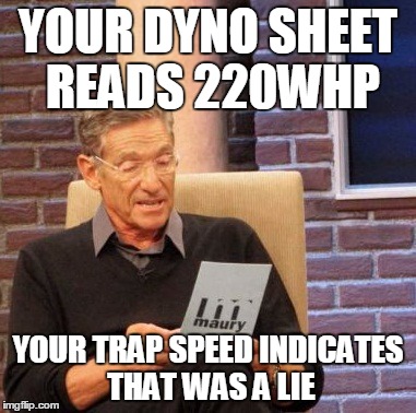 Maury Lie Detector Meme | YOUR DYNO SHEET READS 220WHP YOUR TRAP SPEED INDICATES THAT WAS A LIE | image tagged in memes,maury lie detector | made w/ Imgflip meme maker