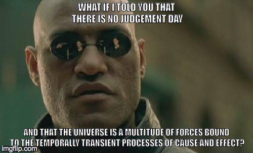 Matrix Morpheus Meme | WHAT IF I TOLD YOU THAT THERE IS NO JUDGEMENT DAY AND THAT THE UNIVERSE IS A MULTITUDE OF FORCES BOUND TO THE TEMPORALLY TRANSIENT PROCESSES | image tagged in memes,matrix morpheus | made w/ Imgflip meme maker