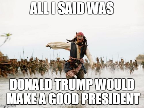 Jack Sparrow Being Chased | ALL I SAID WAS DONALD TRUMP WOULD MAKE A GOOD PRESIDENT | image tagged in memes,jack sparrow being chased | made w/ Imgflip meme maker