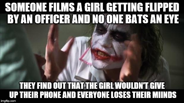 And everybody loses their minds Meme | SOMEONE FILMS A GIRL GETTING FLIPPED BY AN OFFICER AND NO ONE BATS AN EYE THEY FIND OUT THAT THE GIRL WOULDN'T GIVE UP THEIR PHONE AND EVERY | image tagged in memes,and everybody loses their minds | made w/ Imgflip meme maker