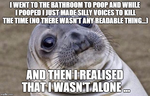 Awkward Moment Sealion | I WENT TO THE BATHROOM TO POOP AND WHILE I POOPED I JUST MADE SILLY VOICES TO KILL THE TIME (NO THERE WASN'T ANY READABLE THING...) AND THEN | image tagged in memes,awkward moment sealion | made w/ Imgflip meme maker