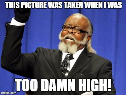 WAY Too Damn High | THIS PICTURE WAS TAKEN WHEN I WAS TOO DAMN HIGH! | image tagged in memes,too damn high,funny,picture,meme | made w/ Imgflip meme maker