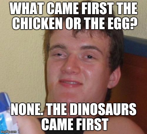 Made about my friend | WHAT CAME FIRST THE CHICKEN OR THE EGG? NONE. THE DINOSAURS CAME FIRST | image tagged in memes,10 guy,true | made w/ Imgflip meme maker