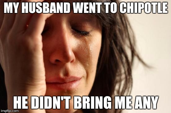 First World Problems | MY HUSBAND WENT TO CHIPOTLE HE DIDN'T BRING ME ANY | image tagged in memes,first world problems | made w/ Imgflip meme maker
