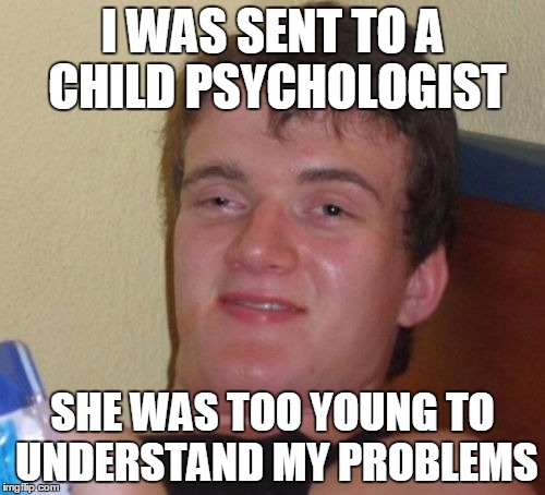 10 Guy | I WAS SENT TO A CHILD PSYCHOLOGIST SHE WAS TOO YOUNG TO UNDERSTAND MY PROBLEMS | image tagged in memes,10 guy | made w/ Imgflip meme maker
