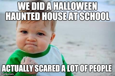 Fist pump baby | WE DID A HALLOWEEN HAUNTED HOUSE AT SCHOOL ACTUALLY SCARED A LOT OF PEOPLE | image tagged in fist pump baby | made w/ Imgflip meme maker