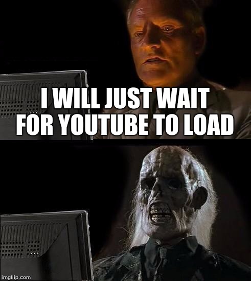 I'll Just Wait Here Meme | I WILL JUST WAIT FOR YOUTUBE TO LOAD | image tagged in memes,ill just wait here | made w/ Imgflip meme maker