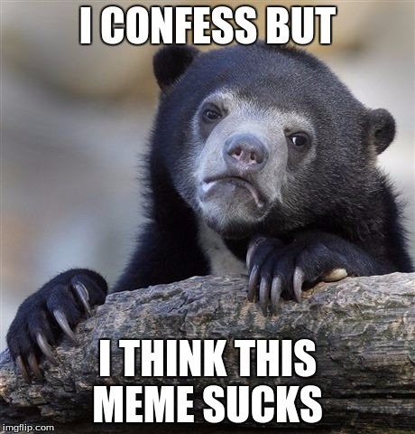 Confession Bear Meme | I CONFESS BUT I THINK THIS MEME SUCKS | image tagged in memes,confession bear | made w/ Imgflip meme maker