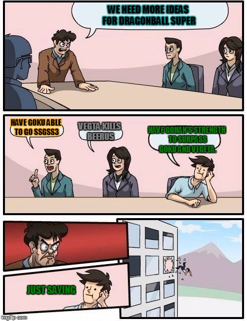 Boardroom Meeting Suggestion | WE NEED MORE IDEAS FOR DRAGONBALL SUPER HAVE GOKU ABLE TO GO SSGSS3 VEGTA KILLS BEERUS HAVE GOHAN'S STRENGTH TO SURPASS GOKU AND VEGETA. JUS | image tagged in memes,boardroom meeting suggestion | made w/ Imgflip meme maker
