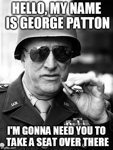 Gen. George  Patton | HELLO, MY NAME IS GEORGE PATTON I'M GONNA NEED YOU TO TAKE A SEAT OVER THERE | image tagged in gen george  patton | made w/ Imgflip meme maker