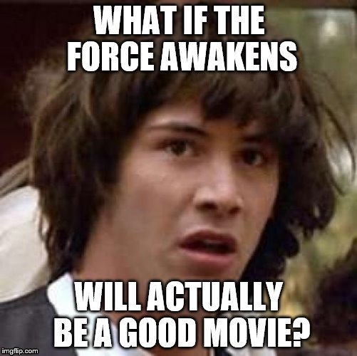 Maybe this will be front page-worthy. | WHAT IF THE FORCE AWAKENS WILL ACTUALLY BE A GOOD MOVIE? | image tagged in memes,conspiracy keanu | made w/ Imgflip meme maker