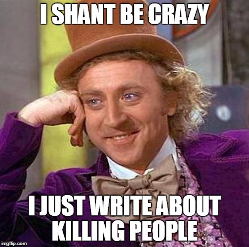 Creepy Condescending Wonka | I SHANT BE CRAZY I JUST WRITE ABOUT KILLING PEOPLE | image tagged in memes,creepy condescending wonka | made w/ Imgflip meme maker