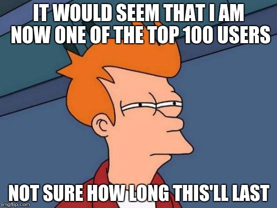 Futurama Fry Meme | IT WOULD SEEM THAT I AM NOW ONE OF THE TOP 100 USERS NOT SURE HOW LONG THIS'LL LAST | image tagged in memes,futurama fry | made w/ Imgflip meme maker