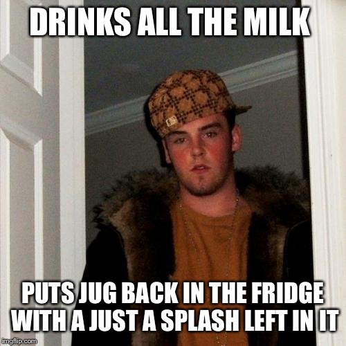 DRINKS ALL THE MILK PUTS JUG BACK IN THE FRIDGE WITH A JUST A SPLASH LEFT IN IT | image tagged in memes,scumbag steve | made w/ Imgflip meme maker