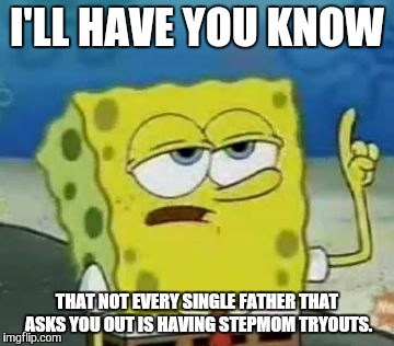I'll Have You Know Spongebob | I'LL HAVE YOU KNOW THAT NOT EVERY SINGLE FATHER THAT ASKS YOU OUT IS HAVING STEPMOM TRYOUTS. | image tagged in memes,ill have you know spongebob | made w/ Imgflip meme maker