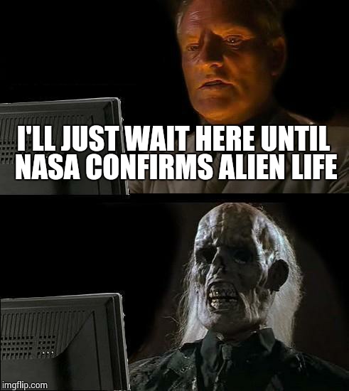 I'll Just Wait Here Meme | I'LL JUST WAIT HERE UNTIL NASA CONFIRMS ALIEN LIFE | image tagged in memes,ill just wait here | made w/ Imgflip meme maker