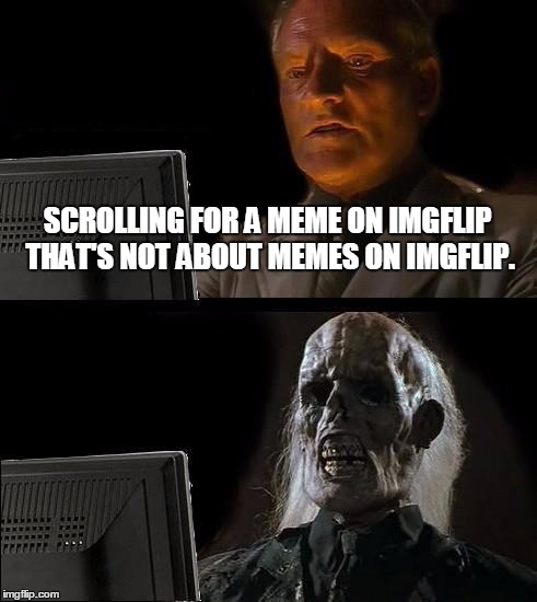 I'll Just Wait Here Meme | SCROLLING FOR A MEME ON IMGFLIP THAT'S NOT ABOUT MEMES ON IMGFLIP. | image tagged in memes,ill just wait here | made w/ Imgflip meme maker