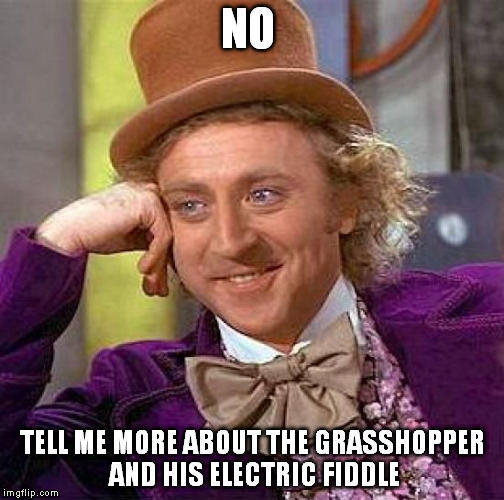 Creepy Condescending Wonka Meme | NO TELL ME MORE ABOUT THE GRASSHOPPER AND HIS ELECTRIC FIDDLE | image tagged in memes,creepy condescending wonka | made w/ Imgflip meme maker