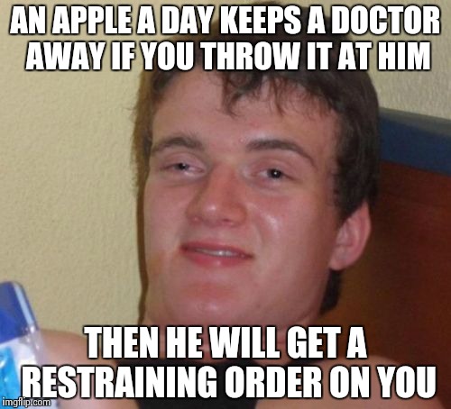 10 Guy | AN APPLE A DAY KEEPS A DOCTOR AWAY IF YOU THROW IT AT HIM THEN HE WILL GET A RESTRAINING ORDER ON YOU | image tagged in memes,10 guy | made w/ Imgflip meme maker