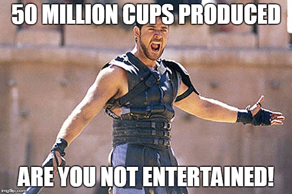 Are You Not Entertained | 50 MILLION CUPS PRODUCED ARE YOU NOT ENTERTAINED! | image tagged in are you not entertained | made w/ Imgflip meme maker