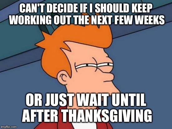 Futurama Fry | CAN'T DECIDE IF I SHOULD KEEP WORKING OUT THE NEXT FEW WEEKS OR JUST WAIT UNTIL AFTER THANKSGIVING | image tagged in memes,futurama fry | made w/ Imgflip meme maker