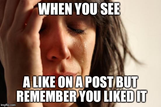 First World Problems | WHEN YOU SEE A LIKE ON A POST BUT REMEMBER YOU LIKED IT | image tagged in memes,first world problems | made w/ Imgflip meme maker