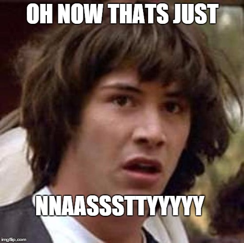 Conspiracy Keanu Meme | OH NOW THATS JUST NNAASSSTTYYYYY | image tagged in memes,conspiracy keanu | made w/ Imgflip meme maker