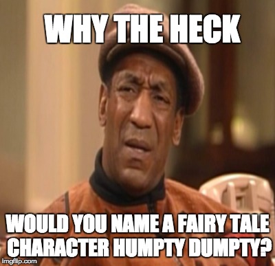 Humpty Dumpty | WHY THE HECK WOULD YOU NAME A FAIRY TALE CHARACTER HUMPTY DUMPTY? | image tagged in reality check | made w/ Imgflip meme maker