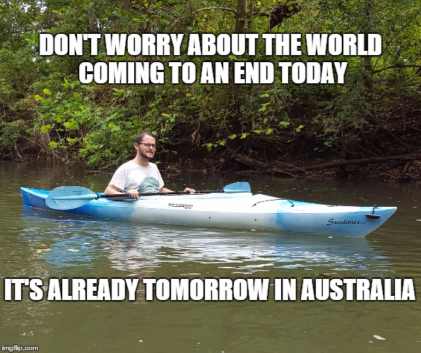Kayak Kelly | DON'T WORRY ABOUT THE WORLD COMING TO AN END TODAY IT'S ALREADY TOMORROW IN AUSTRALIA | image tagged in humor,the more you know,weird science | made w/ Imgflip meme maker