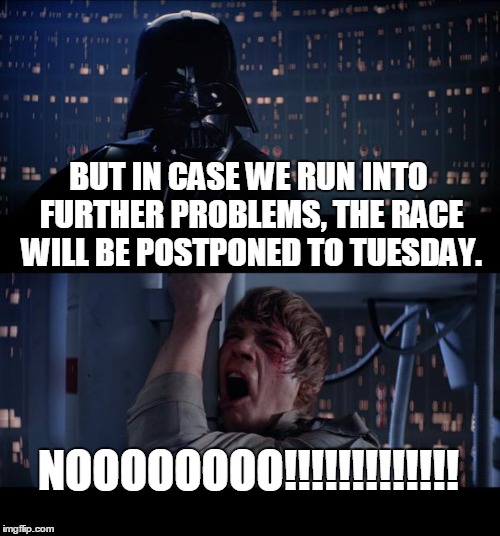 Star Wars No Meme | BUT IN CASE WE RUN INTO FURTHER PROBLEMS, THE RACE WILL BE POSTPONED TO TUESDAY. NOOOOOOOO!!!!!!!!!!!!! | image tagged in memes,star wars no | made w/ Imgflip meme maker