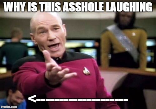 Picard Wtf | WHY IS THIS ASSHOLE LAUGHING <-------------------- | image tagged in memes,picard wtf | made w/ Imgflip meme maker