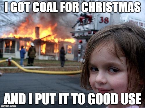 Best gift ever! | I GOT COAL FOR CHRISTMAS AND I PUT IT TO GOOD USE | image tagged in memes,disaster girl,coal,christmas,gifts | made w/ Imgflip meme maker