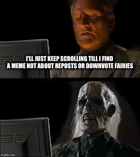 I'll Just Wait Here | I'LL JUST KEEP SCROLLING TILL I FIND A MEME NOT ABOUT REPOSTS OR DOWNVOTE FAIRIES | image tagged in memes,ill just wait here | made w/ Imgflip meme maker