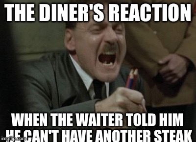Raging Hitler | THE DINER'S REACTION WHEN THE WAITER TOLD HIM HE CAN'T HAVE ANOTHER STEAK | image tagged in raging hitler | made w/ Imgflip meme maker