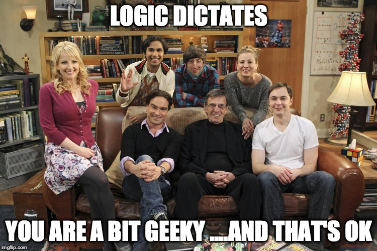My Big Bang Theory | LOGIC DICTATES YOU ARE A BIT GEEKY ....AND THAT'S OK | image tagged in spock,big bang theory,2 leonards and a sheldon,star trek | made w/ Imgflip meme maker