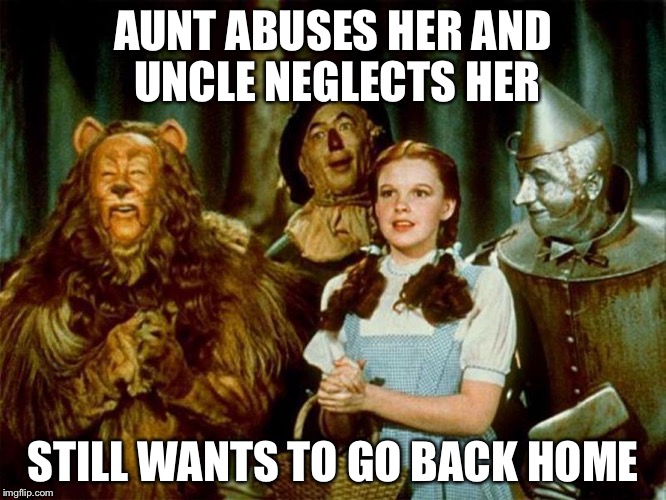 Wizard of oz | AUNT ABUSES HER AND UNCLE NEGLECTS HER STILL WANTS TO GO BACK HOME | image tagged in wizard of oz | made w/ Imgflip meme maker