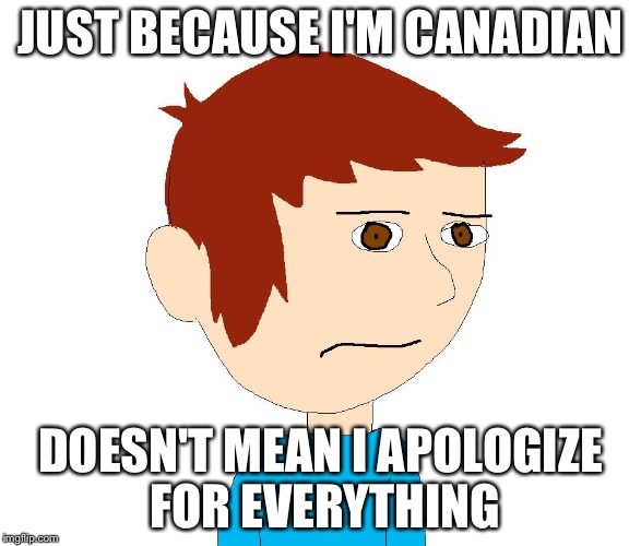 Benny The Grump | JUST BECAUSE I'M CANADIAN DOESN'T MEAN I APOLOGIZE FOR EVERYTHING | image tagged in benny the grump | made w/ Imgflip meme maker