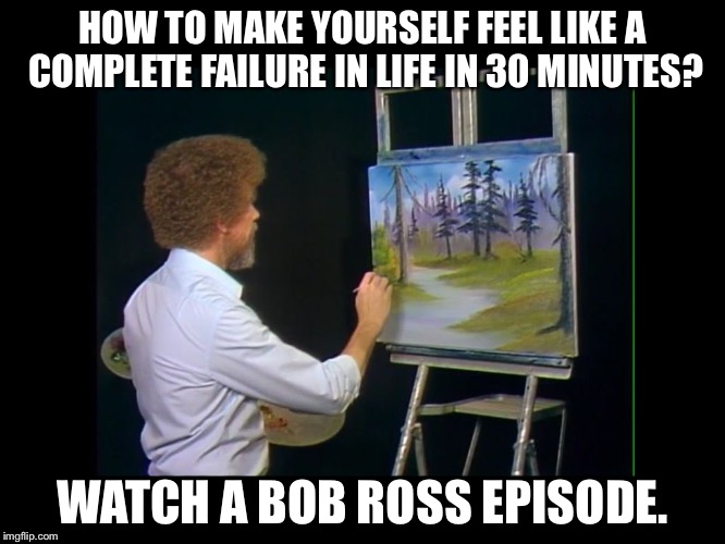 HOW TO MAKE YOURSELF FEEL LIKE A COMPLETE FAILURE IN LIFE IN 30 MINUTES? WATCH A BOB ROSS EPISODE. | image tagged in bobrossacid | made w/ Imgflip meme maker