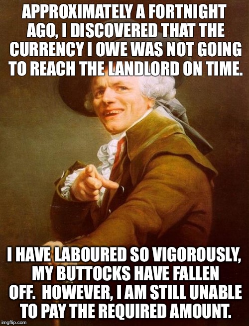 Joseph Ducreux | APPROXIMATELY A FORTNIGHT AGO, I DISCOVERED THAT THE CURRENCY I OWE WAS NOT GOING TO REACH THE LANDLORD ON TIME. I HAVE LABOURED SO VIGOROUS | image tagged in memes,joseph ducreux | made w/ Imgflip meme maker