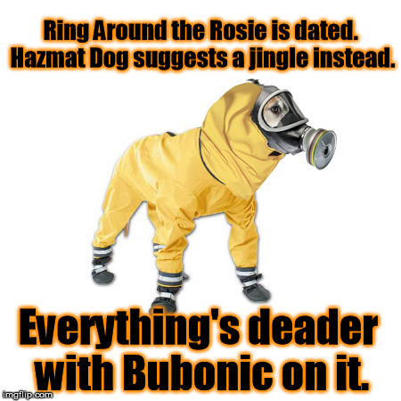 Hazmat dog takes a marketing course. | Ring Around the Rosie is dated. Hazmat Dog suggests a jingle instead. Everything's deader with Bubonic on it. | image tagged in funny memes | made w/ Imgflip meme maker