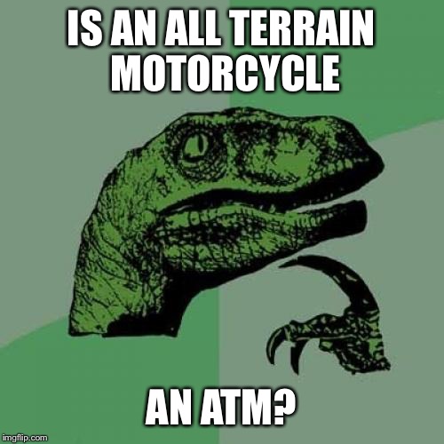 Philosoraptor Meme | IS AN ALL TERRAIN MOTORCYCLE AN ATM? | image tagged in memes,philosoraptor | made w/ Imgflip meme maker