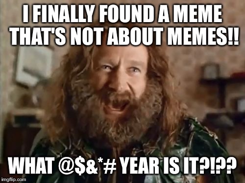 what year is it | I FINALLY FOUND A MEME THAT'S NOT ABOUT MEMES!! WHAT @$&*# YEAR IS IT?!?? | image tagged in what year is it | made w/ Imgflip meme maker