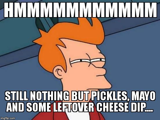 Futurama Fry Meme | HMMMMMMMMMMM STILL NOTHING BUT PICKLES, MAYO AND SOME LEFTOVER CHEESE DIP.... | image tagged in memes,futurama fry | made w/ Imgflip meme maker