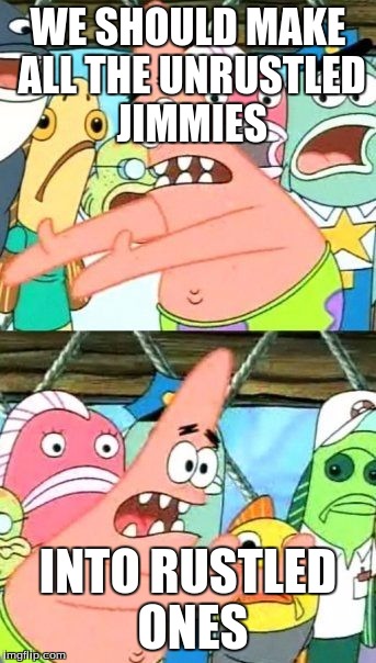 Put It Somewhere Else Patrick | WE SHOULD MAKE ALL THE UNRUSTLED JIMMIES INTO RUSTLED ONES | image tagged in memes,put it somewhere else patrick | made w/ Imgflip meme maker