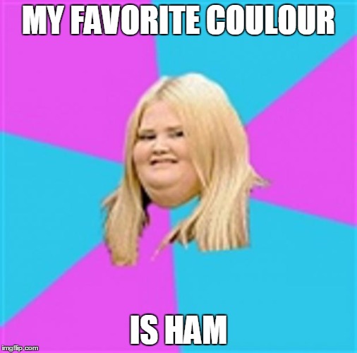 Really Fat Girl | MY FAVORITE COULOUR IS HAM | image tagged in really fat girl | made w/ Imgflip meme maker