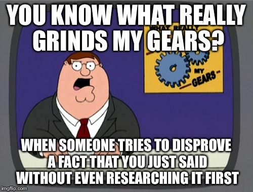 Peter Griffin News | YOU KNOW WHAT REALLY GRINDS MY GEARS? WHEN SOMEONE TRIES TO DISPROVE A FACT THAT YOU JUST SAID WITHOUT EVEN RESEARCHING IT FIRST | image tagged in memes,peter griffin news | made w/ Imgflip meme maker